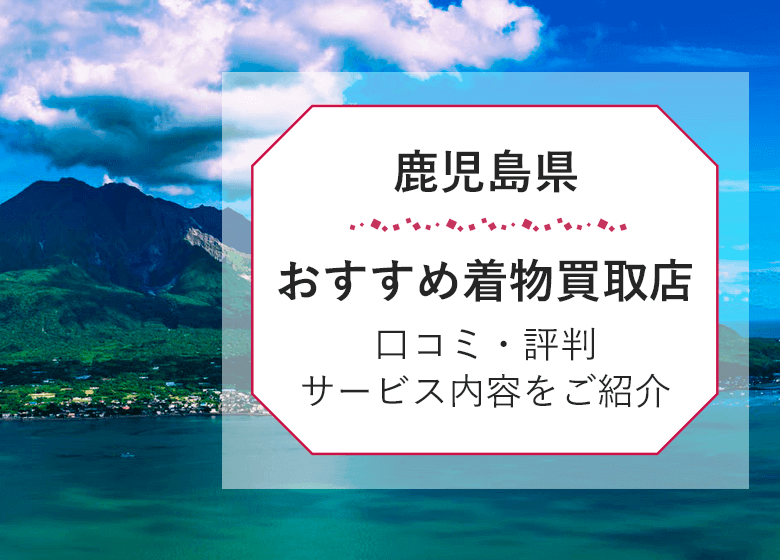 【鹿児島県】着物買取おすすめ26選！《2026年最新》持ち込み店舗