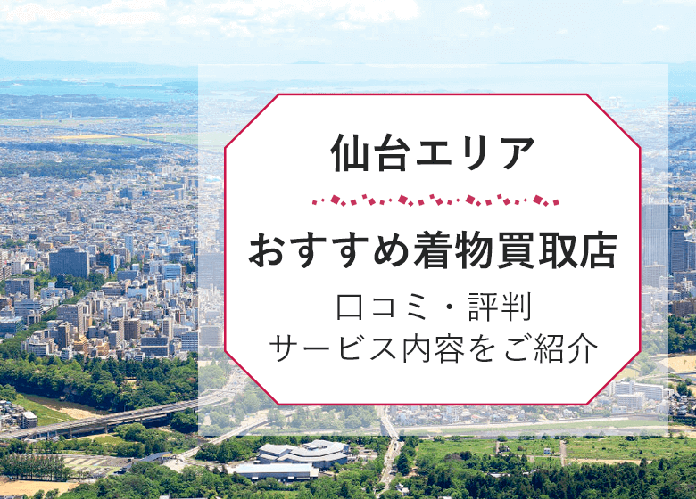 【仙台エリア】着物買取おすすめ32社比較！口コミ・評判の高価買取店を紹介
