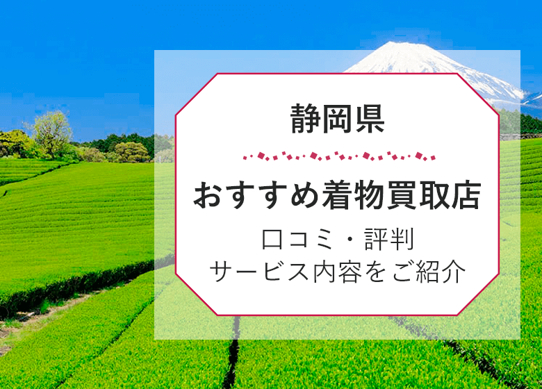 【静岡県】口コミ評判の着物買取25選！高く売るならココがおすすめ