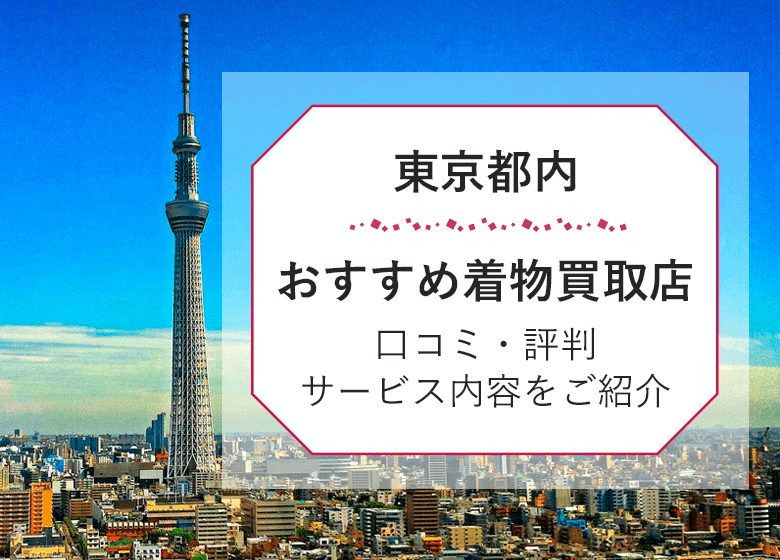 東京都内の着物買取【全25社】口コミ・評判から徹底比較！