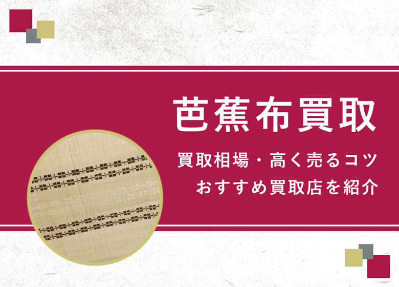 【芭蕉布】買取相場を徹底解説！高く売るコツと損しないための業者選び