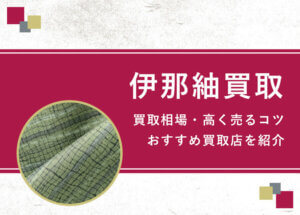 【伊那紬】買取相場を徹底解説！高く売るコツと損しないための業者選び