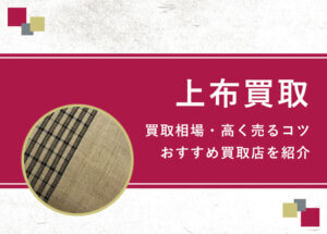 【上布】買取相場を徹底解説！高く売るコツと損しないための業者選び