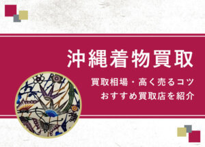 【沖縄着物】買取相場を徹底解説！高く売るコツと損しないための業者選び